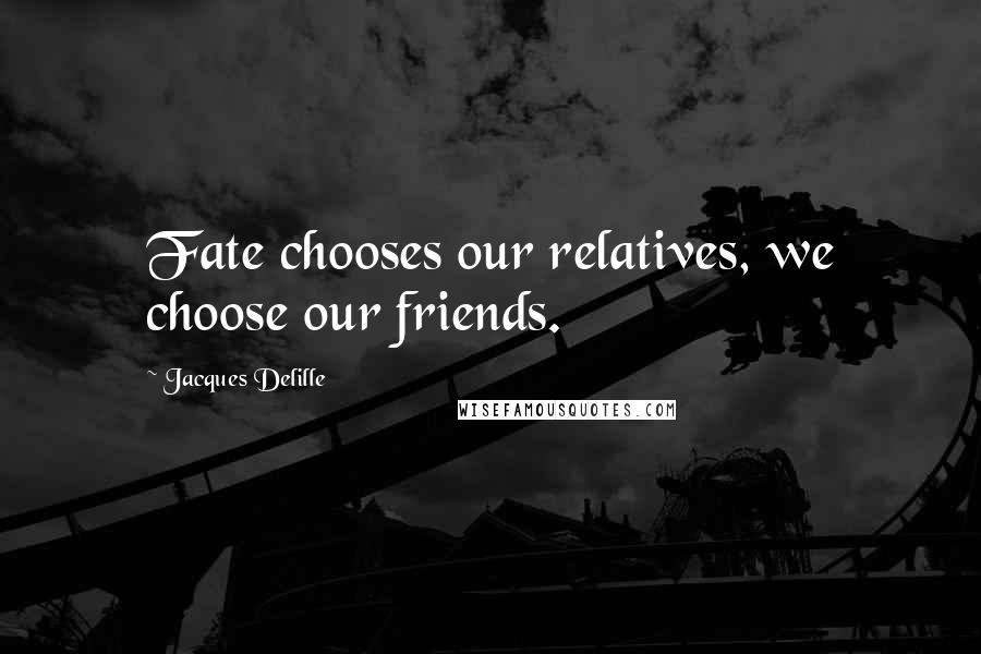 Jacques Delille Quotes: Fate chooses our relatives, we choose our friends.