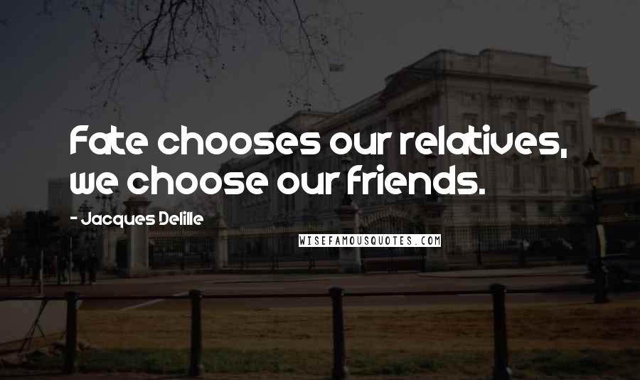 Jacques Delille Quotes: Fate chooses our relatives, we choose our friends.