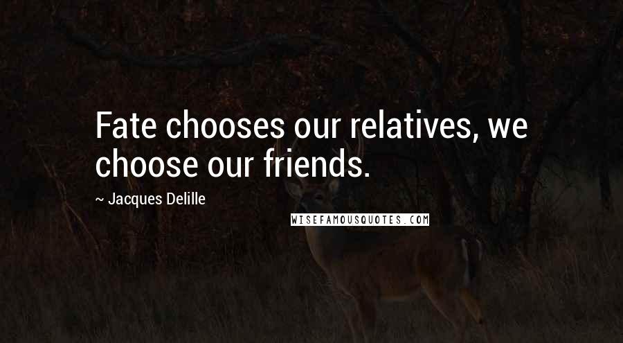 Jacques Delille Quotes: Fate chooses our relatives, we choose our friends.