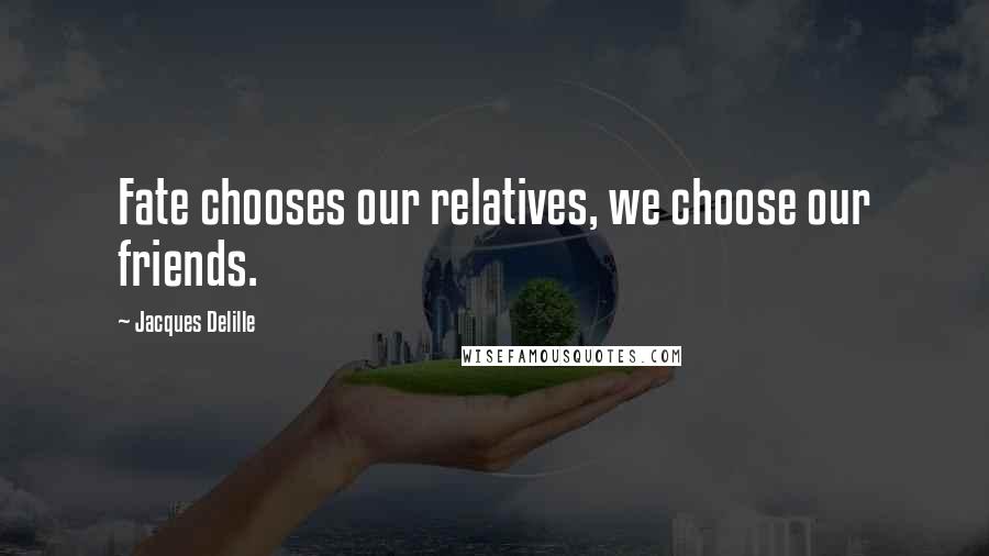 Jacques Delille Quotes: Fate chooses our relatives, we choose our friends.