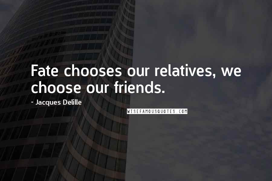 Jacques Delille Quotes: Fate chooses our relatives, we choose our friends.