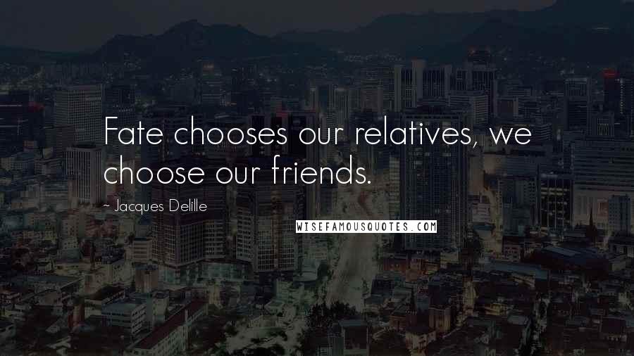 Jacques Delille Quotes: Fate chooses our relatives, we choose our friends.