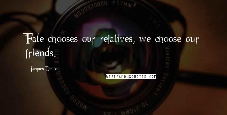 Jacques Delille Quotes: Fate chooses our relatives, we choose our friends.