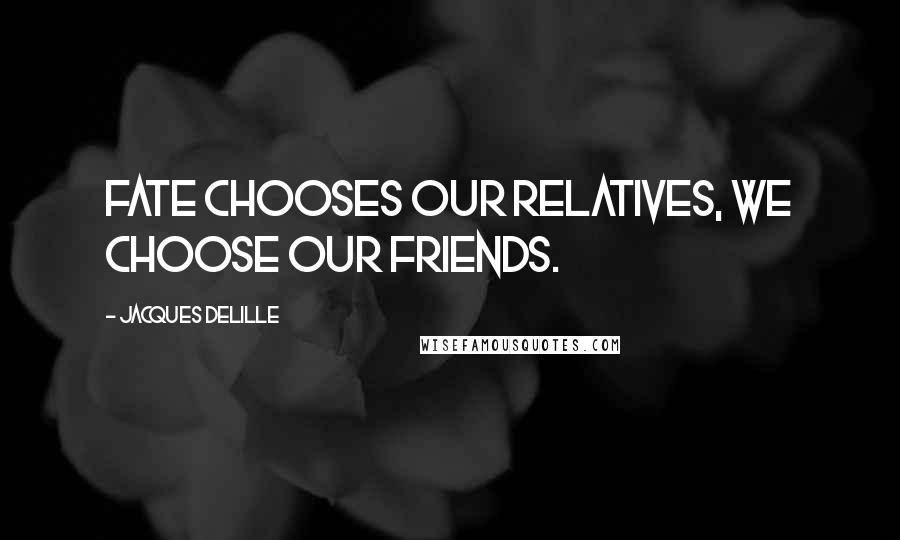 Jacques Delille Quotes: Fate chooses our relatives, we choose our friends.