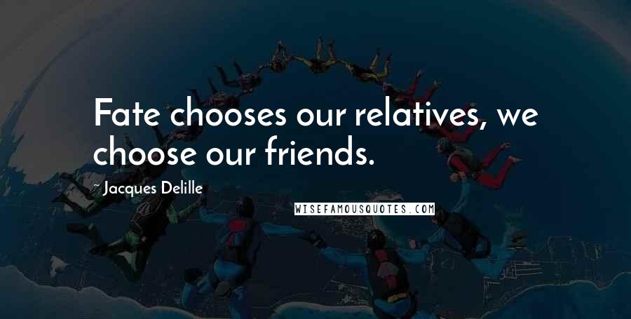 Jacques Delille Quotes: Fate chooses our relatives, we choose our friends.