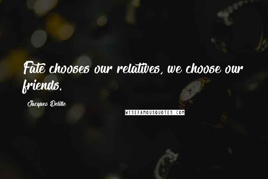Jacques Delille Quotes: Fate chooses our relatives, we choose our friends.