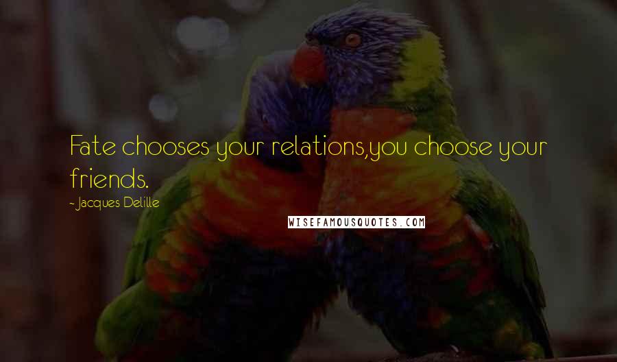 Jacques Delille Quotes: Fate chooses your relations,you choose your friends.