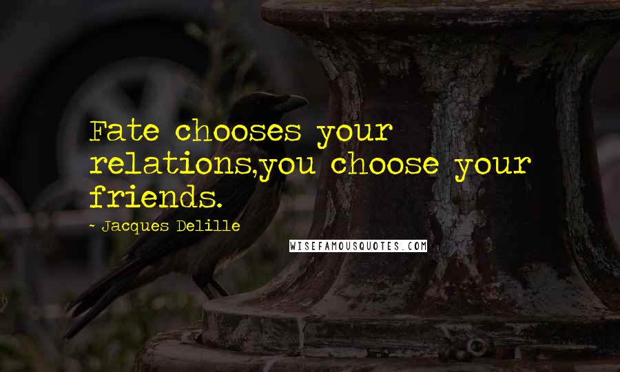 Jacques Delille Quotes: Fate chooses your relations,you choose your friends.