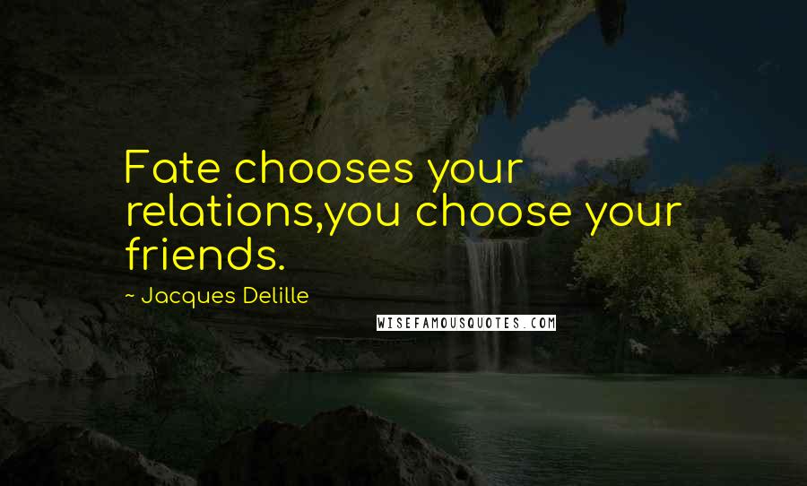 Jacques Delille Quotes: Fate chooses your relations,you choose your friends.