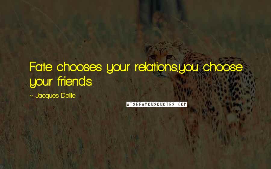 Jacques Delille Quotes: Fate chooses your relations,you choose your friends.