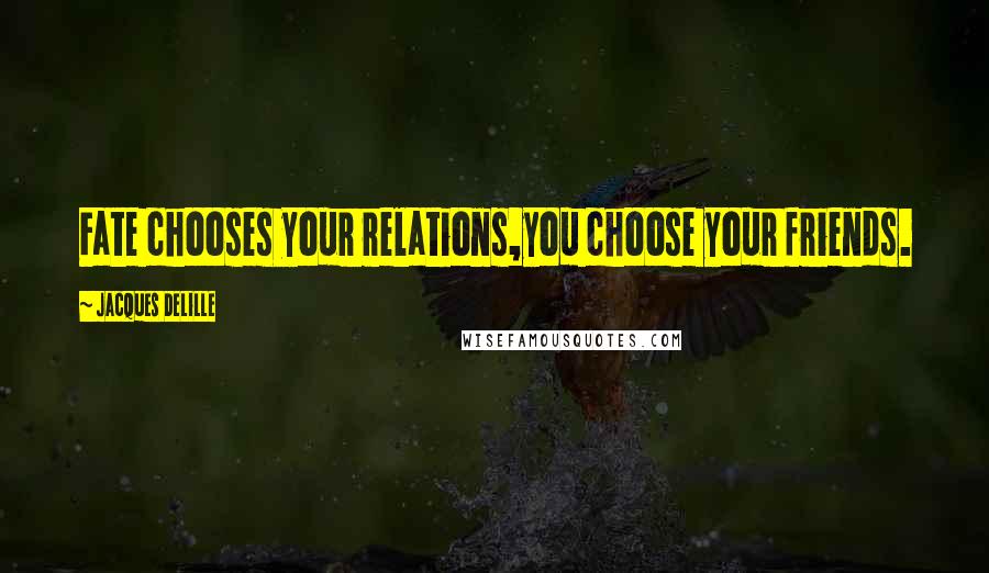 Jacques Delille Quotes: Fate chooses your relations,you choose your friends.