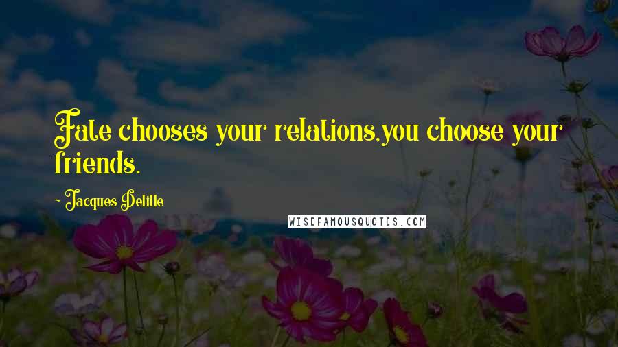 Jacques Delille Quotes: Fate chooses your relations,you choose your friends.