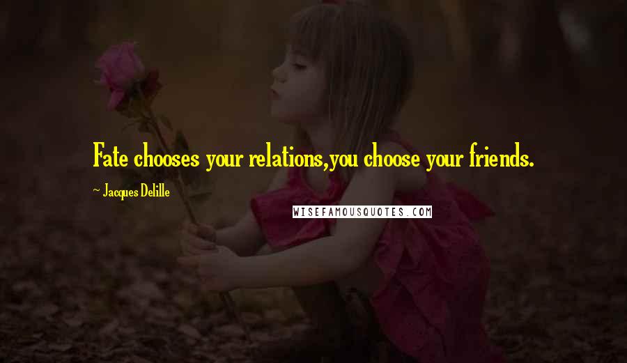 Jacques Delille Quotes: Fate chooses your relations,you choose your friends.