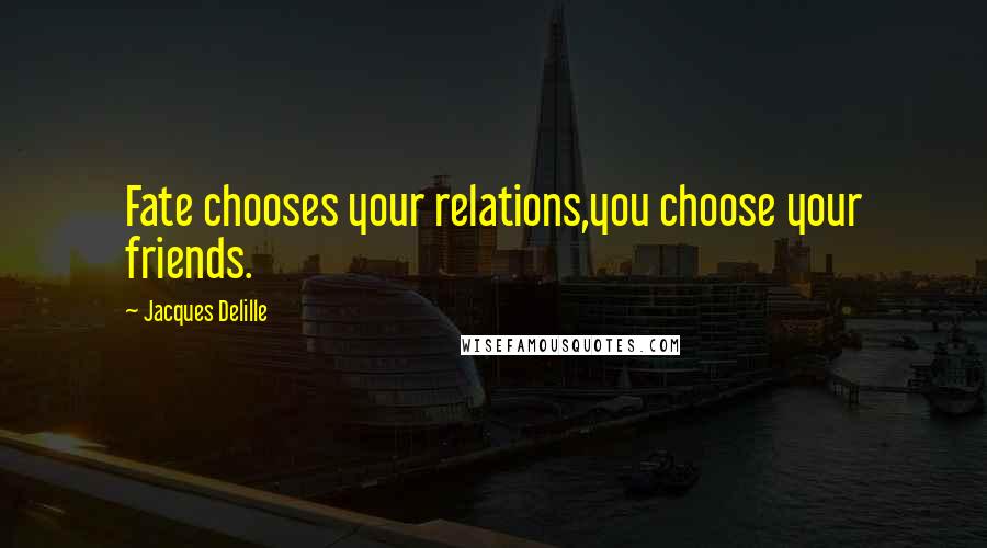 Jacques Delille Quotes: Fate chooses your relations,you choose your friends.