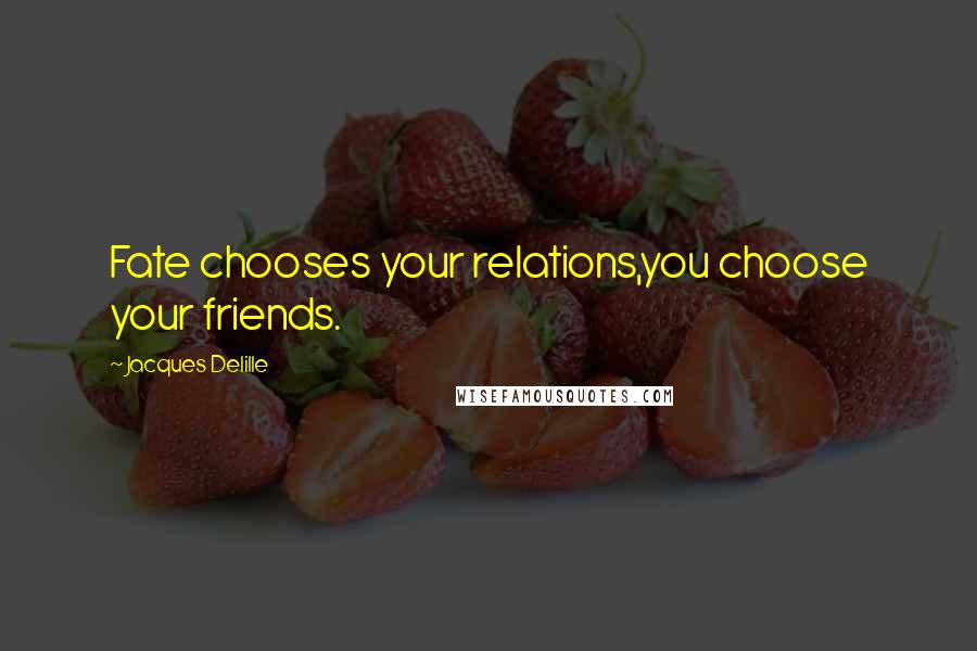Jacques Delille Quotes: Fate chooses your relations,you choose your friends.