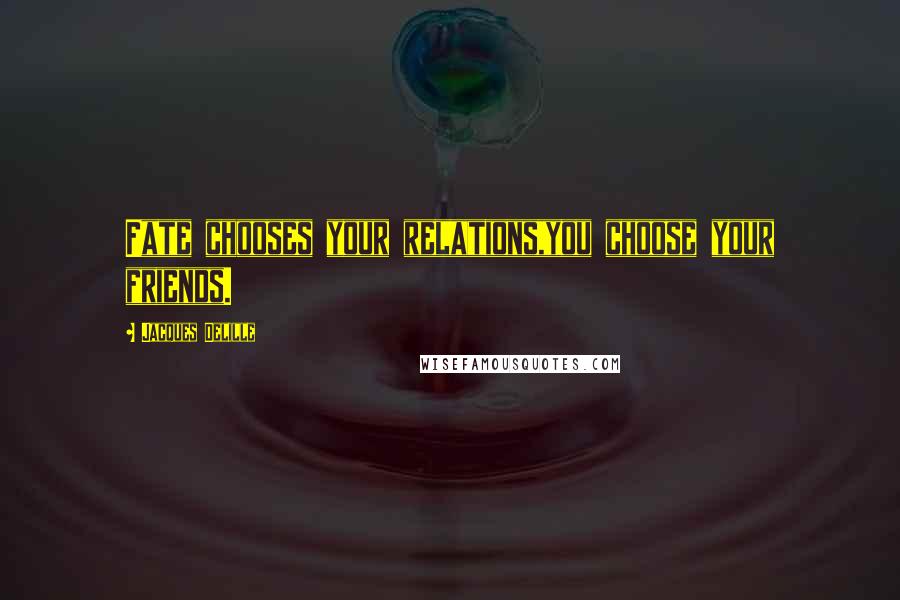 Jacques Delille Quotes: Fate chooses your relations,you choose your friends.