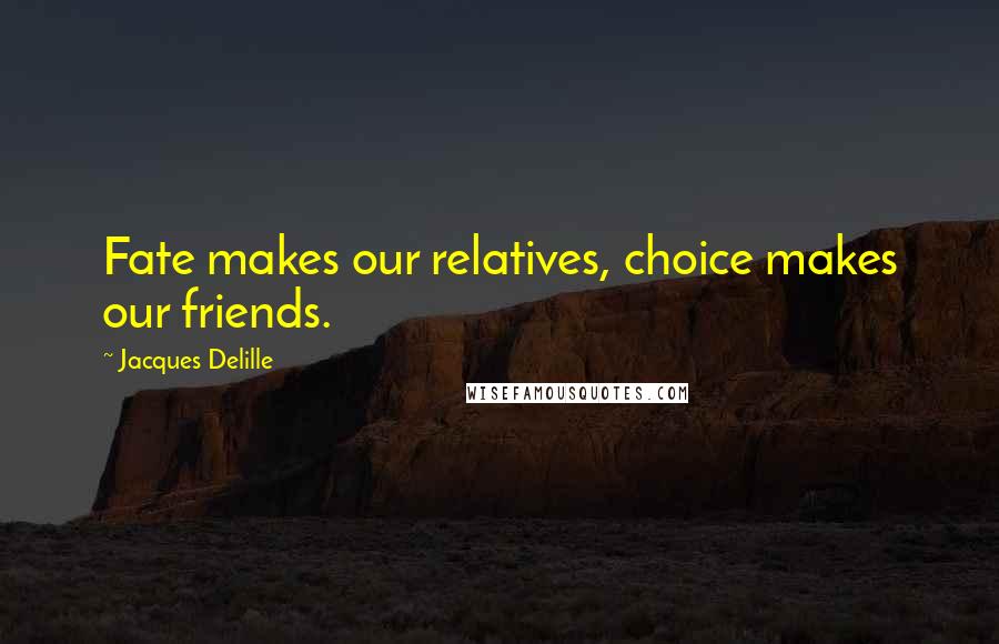 Jacques Delille Quotes: Fate makes our relatives, choice makes our friends.