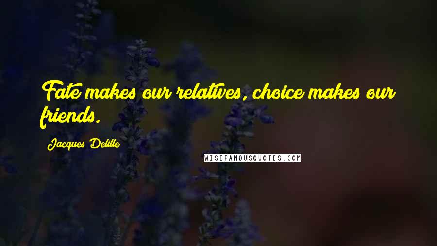 Jacques Delille Quotes: Fate makes our relatives, choice makes our friends.