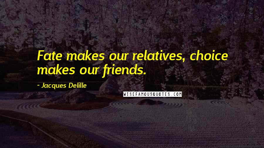 Jacques Delille Quotes: Fate makes our relatives, choice makes our friends.