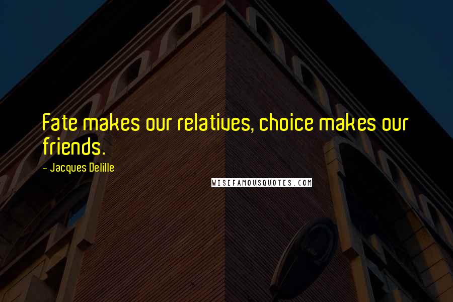 Jacques Delille Quotes: Fate makes our relatives, choice makes our friends.