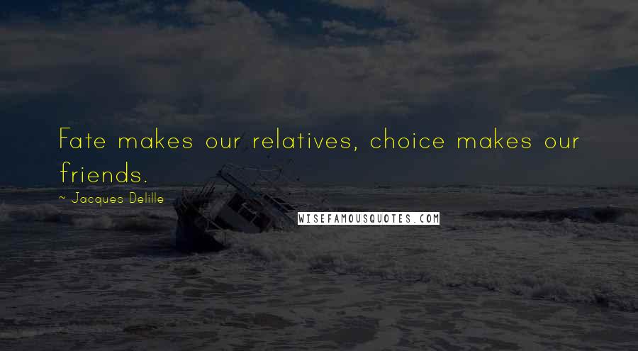 Jacques Delille Quotes: Fate makes our relatives, choice makes our friends.
