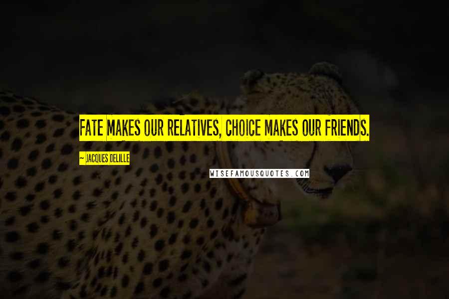 Jacques Delille Quotes: Fate makes our relatives, choice makes our friends.