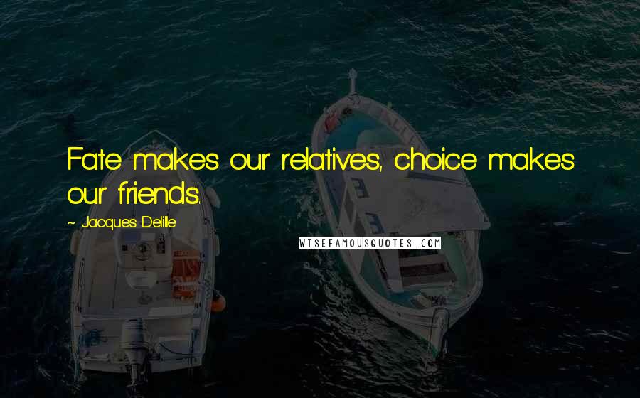 Jacques Delille Quotes: Fate makes our relatives, choice makes our friends.