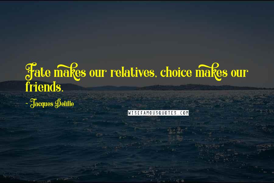 Jacques Delille Quotes: Fate makes our relatives, choice makes our friends.