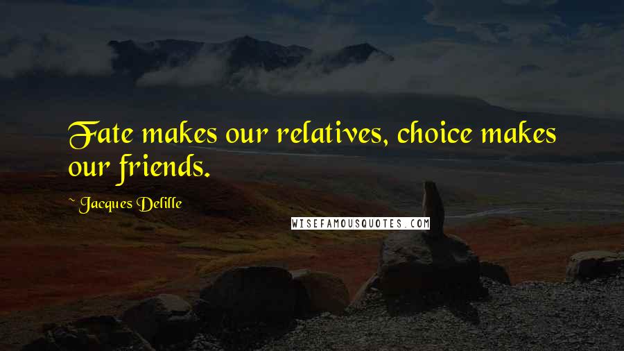 Jacques Delille Quotes: Fate makes our relatives, choice makes our friends.