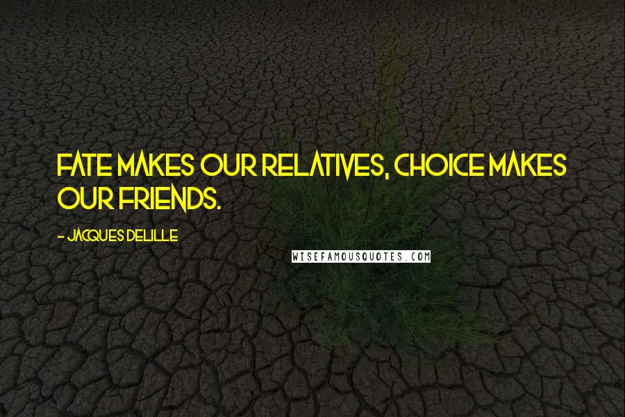Jacques Delille Quotes: Fate makes our relatives, choice makes our friends.