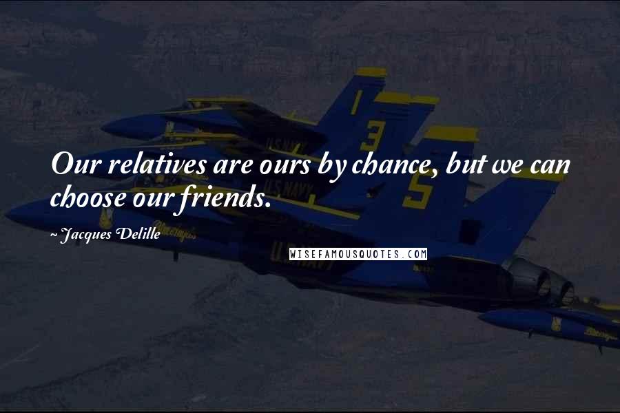 Jacques Delille Quotes: Our relatives are ours by chance, but we can choose our friends.