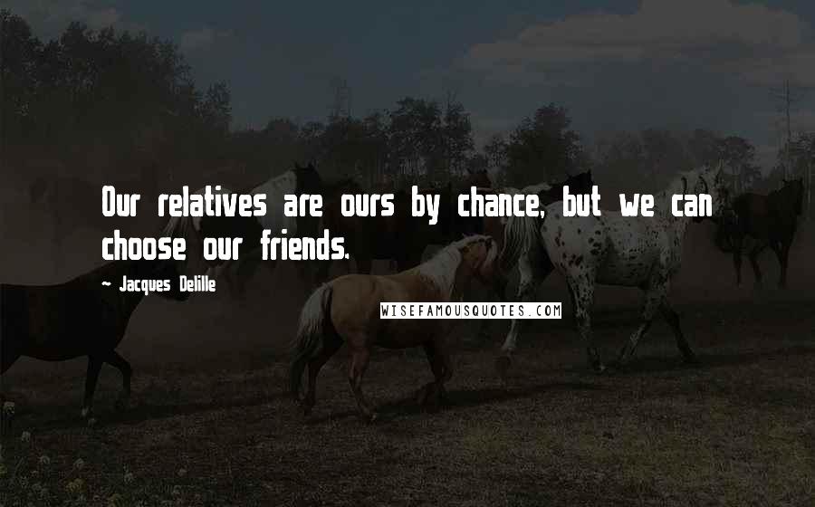 Jacques Delille Quotes: Our relatives are ours by chance, but we can choose our friends.