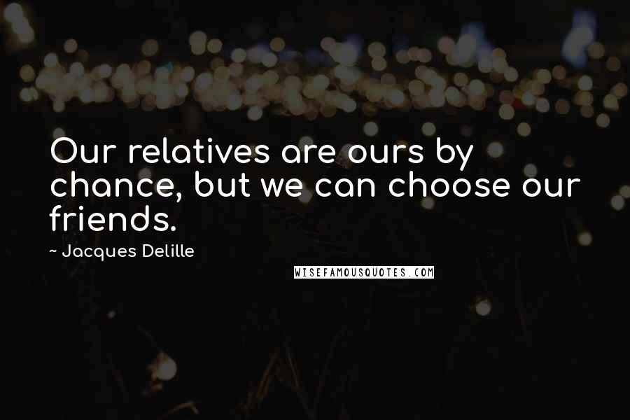 Jacques Delille Quotes: Our relatives are ours by chance, but we can choose our friends.