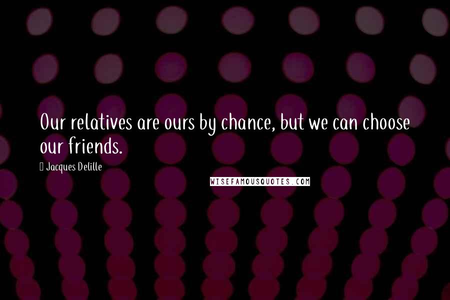 Jacques Delille Quotes: Our relatives are ours by chance, but we can choose our friends.