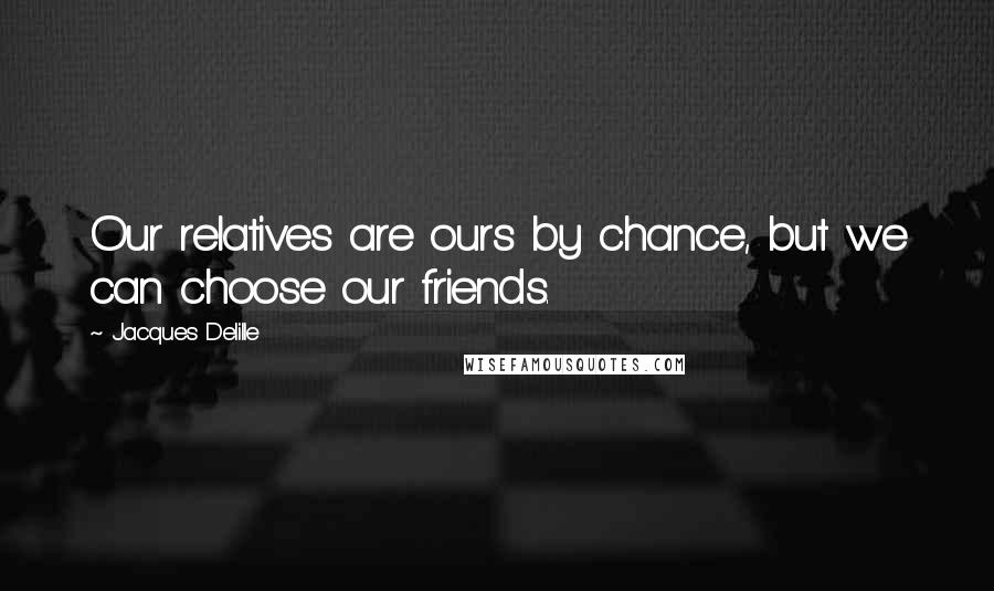 Jacques Delille Quotes: Our relatives are ours by chance, but we can choose our friends.