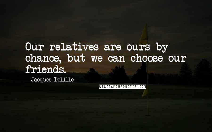 Jacques Delille Quotes: Our relatives are ours by chance, but we can choose our friends.