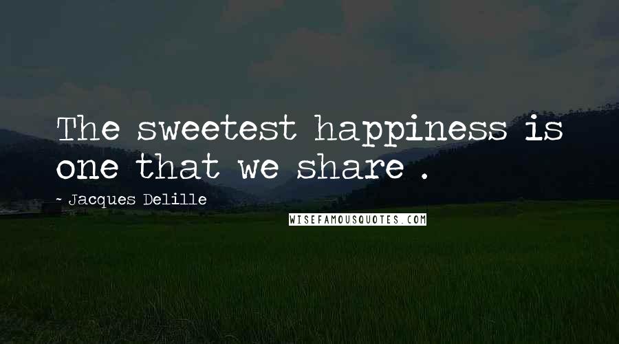 Jacques Delille Quotes: The sweetest happiness is one that we share .