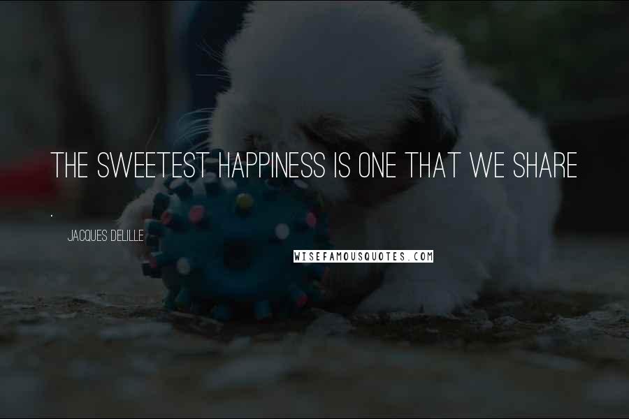 Jacques Delille Quotes: The sweetest happiness is one that we share .