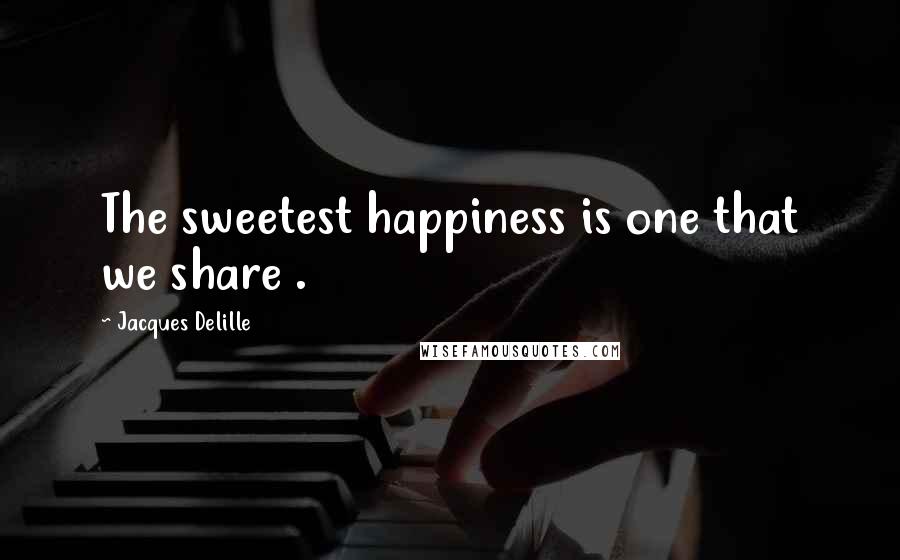 Jacques Delille Quotes: The sweetest happiness is one that we share .