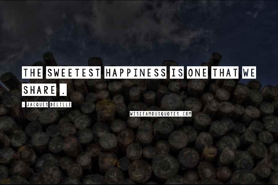 Jacques Delille Quotes: The sweetest happiness is one that we share .