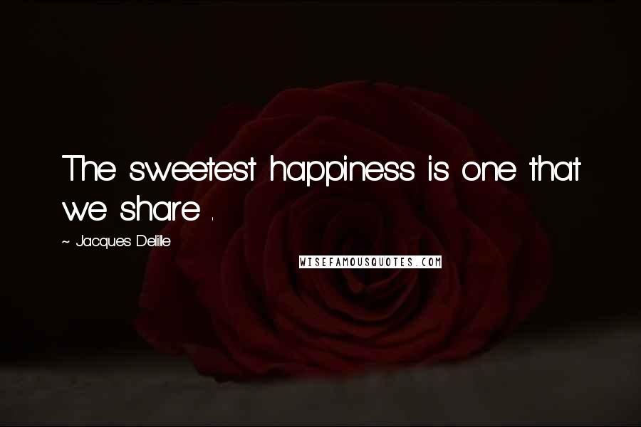 Jacques Delille Quotes: The sweetest happiness is one that we share .