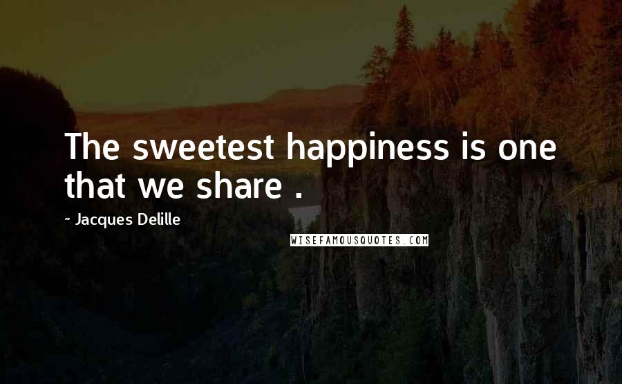 Jacques Delille Quotes: The sweetest happiness is one that we share .