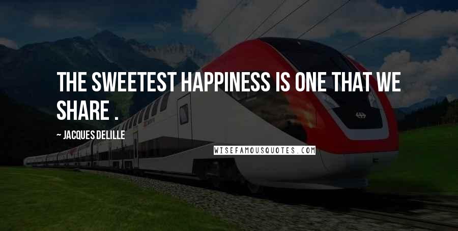 Jacques Delille Quotes: The sweetest happiness is one that we share .