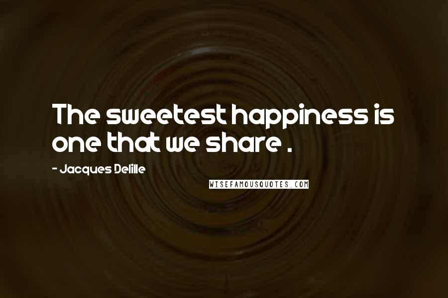 Jacques Delille Quotes: The sweetest happiness is one that we share .
