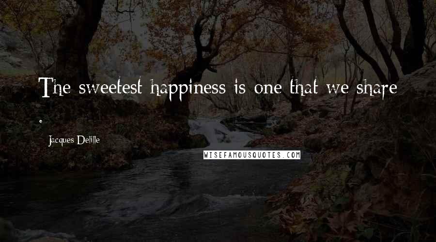 Jacques Delille Quotes: The sweetest happiness is one that we share .