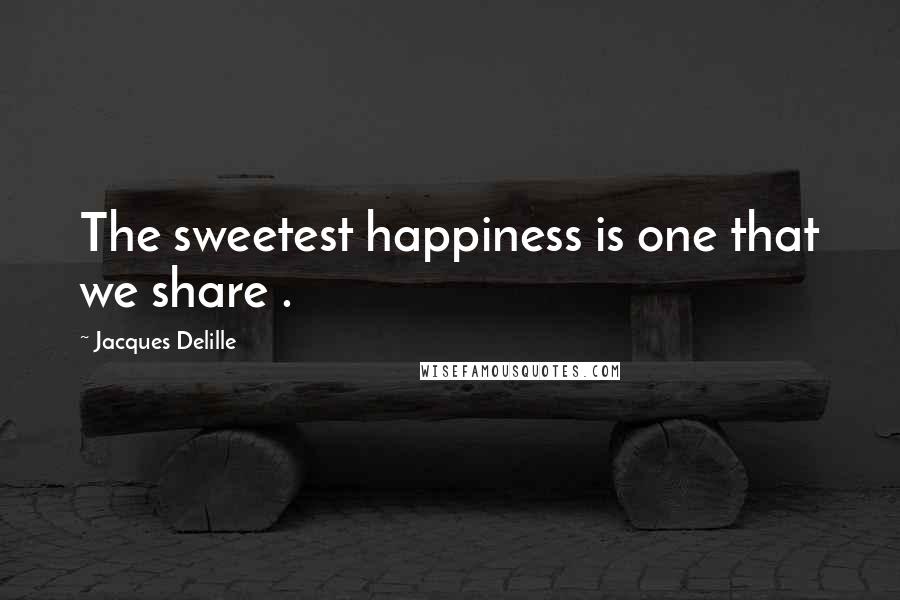 Jacques Delille Quotes: The sweetest happiness is one that we share .