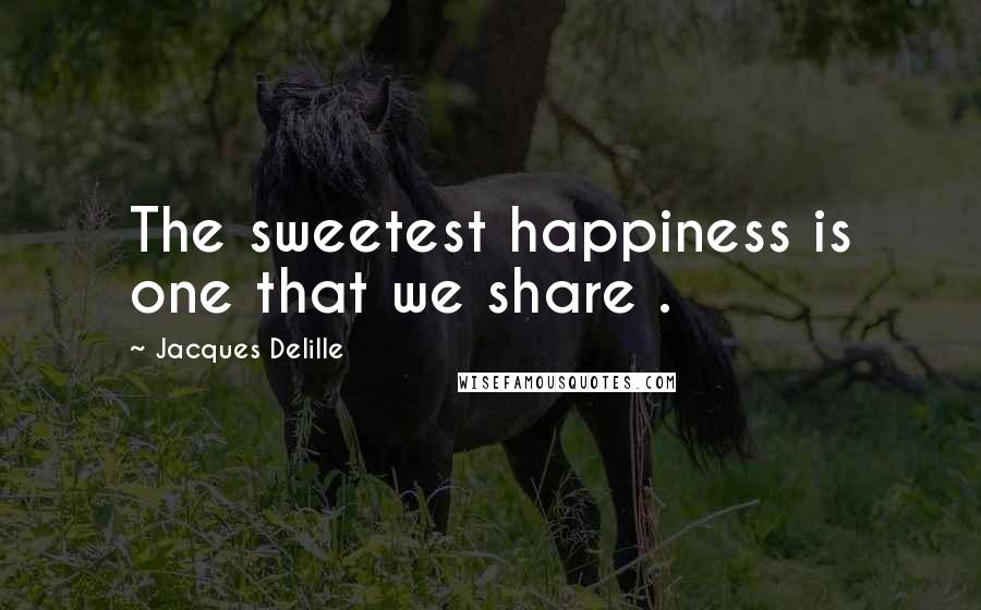 Jacques Delille Quotes: The sweetest happiness is one that we share .