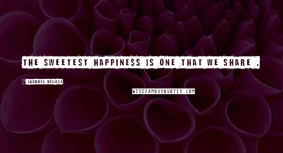 Jacques Delille Quotes: The sweetest happiness is one that we share .