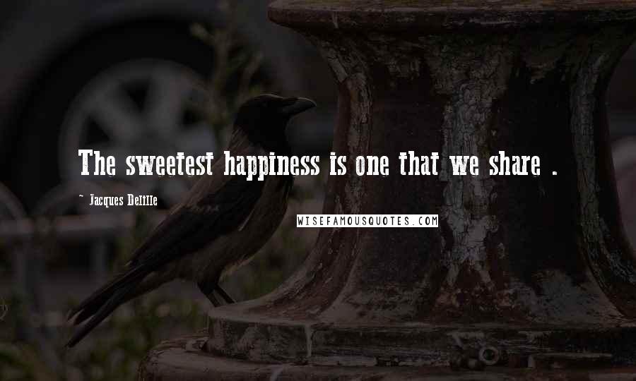 Jacques Delille Quotes: The sweetest happiness is one that we share .