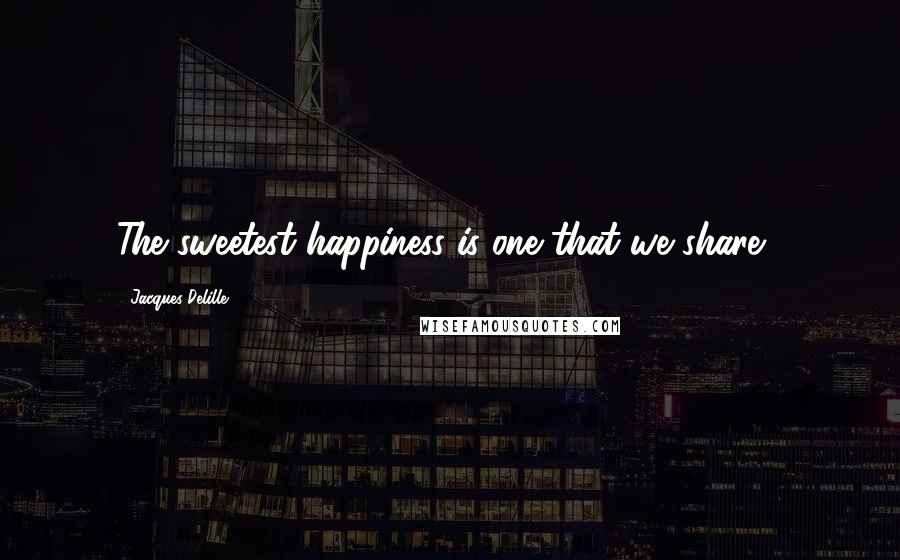 Jacques Delille Quotes: The sweetest happiness is one that we share .